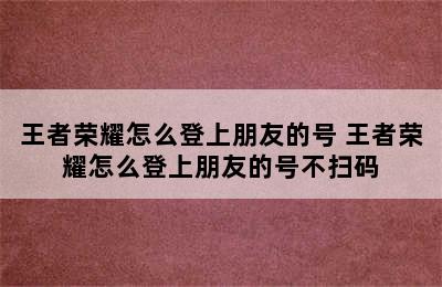 王者荣耀怎么登上朋友的号 王者荣耀怎么登上朋友的号不扫码